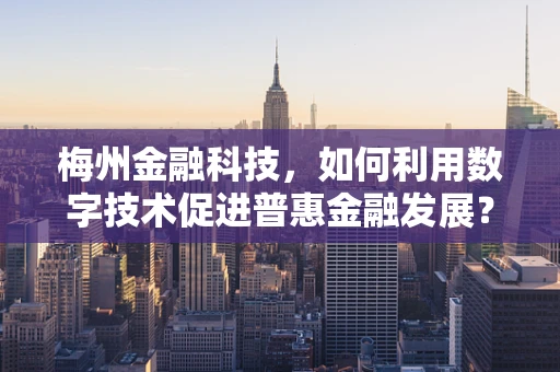 梅州金融科技，如何利用数字技术促进普惠金融发展？
