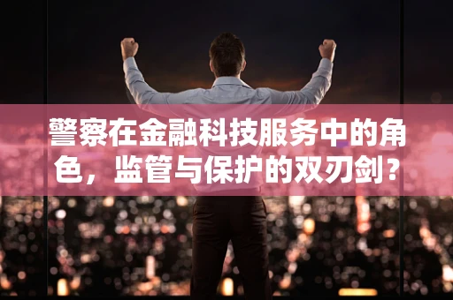 警察在金融科技服务中的角色，监管与保护的双刃剑？