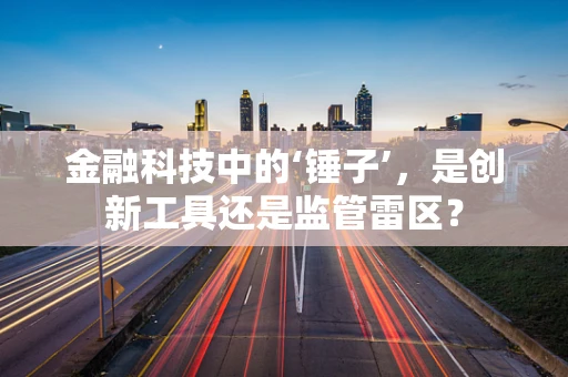 金融科技中的‘锤子’，是创新工具还是监管雷区？
