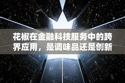 花椒在金融科技服务中的跨界应用，是调味品还是创新工具？