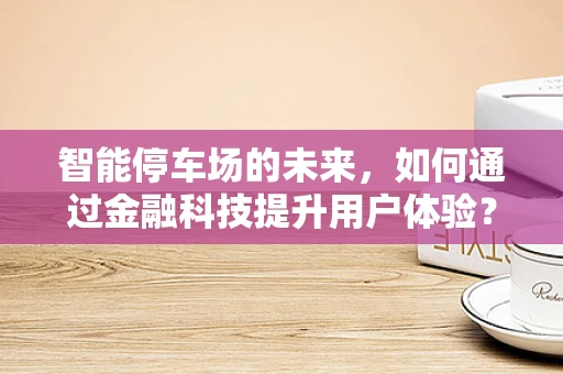 智能停车场的未来，如何通过金融科技提升用户体验？