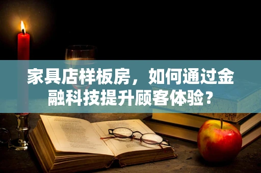 家具店样板房，如何通过金融科技提升顾客体验？