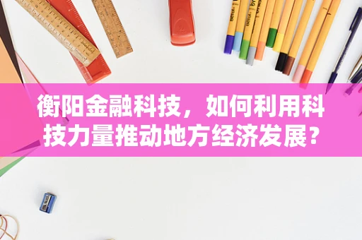 衡阳金融科技，如何利用科技力量推动地方经济发展？
