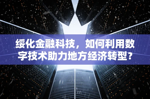 绥化金融科技，如何利用数字技术助力地方经济转型？
