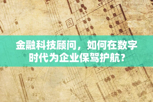 金融科技顾问，如何在数字时代为企业保驾护航？
