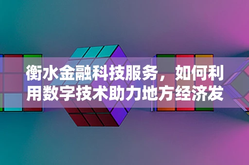 衡水金融科技服务，如何利用数字技术助力地方经济发展？