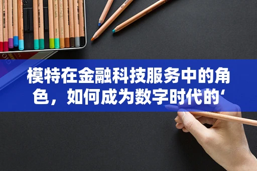 模特在金融科技服务中的角色，如何成为数字时代的‘金融代言人’？