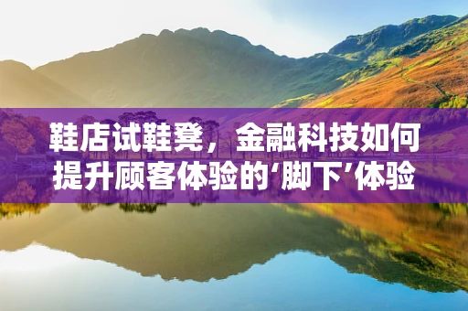 鞋店试鞋凳，金融科技如何提升顾客体验的‘脚下’体验？