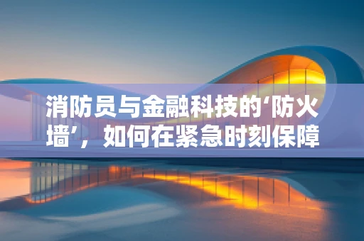 消防员与金融科技的‘防火墙’，如何在紧急时刻保障资金安全？