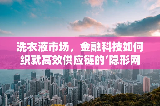 洗衣液市场，金融科技如何织就高效供应链的‘隐形网’？