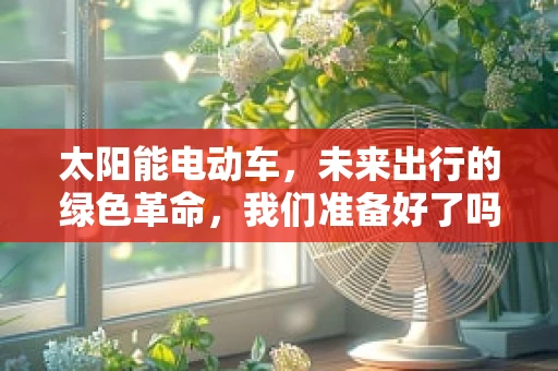 太阳能电动车，未来出行的绿色革命，我们准备好了吗？