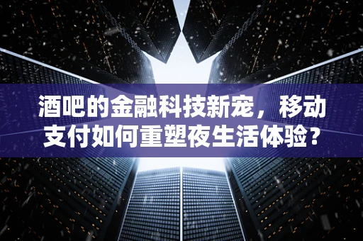 酒吧的金融科技新宠，移动支付如何重塑夜生活体验？