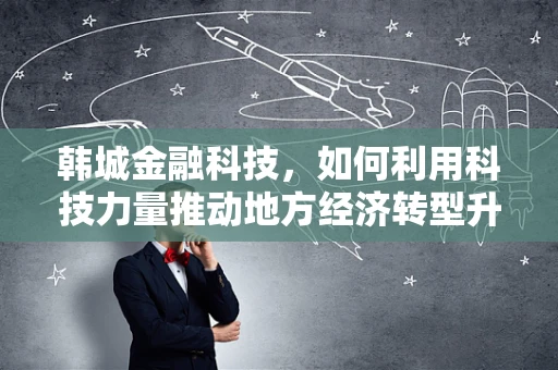 韩城金融科技，如何利用科技力量推动地方经济转型升级？