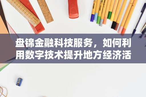 盘锦金融科技服务，如何利用数字技术提升地方经济活力？