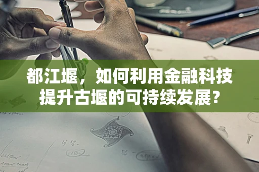 都江堰，如何利用金融科技提升古堰的可持续发展？