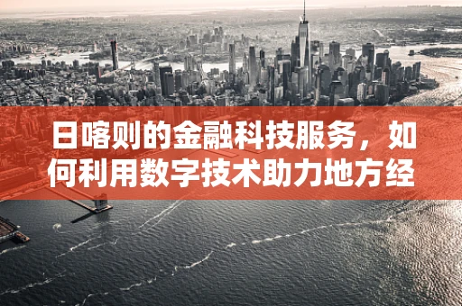 日喀则的金融科技服务，如何利用数字技术助力地方经济发展？