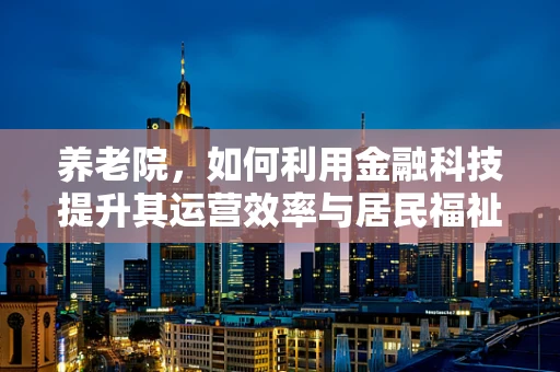 养老院，如何利用金融科技提升其运营效率与居民福祉？