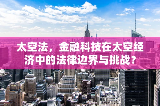 太空法，金融科技在太空经济中的法律边界与挑战？
