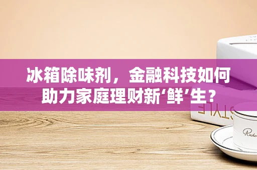 冰箱除味剂，金融科技如何助力家庭理财新‘鲜’生？