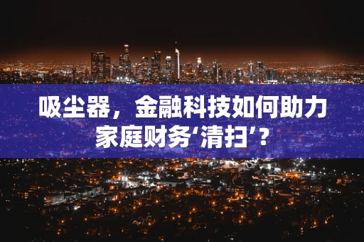 吸尘器，金融科技如何助力家庭财务‘清扫’？