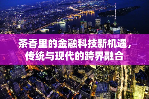 茶香里的金融科技新机遇，传统与现代的跨界融合