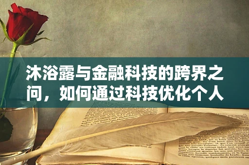 沐浴露与金融科技的跨界之问，如何通过科技优化个人洗护消费？