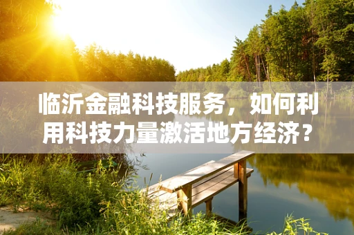 临沂金融科技服务，如何利用科技力量激活地方经济？