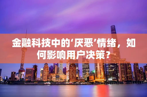 金融科技中的‘厌恶’情绪，如何影响用户决策？