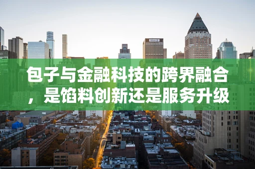 包子与金融科技的跨界融合，是馅料创新还是服务升级？