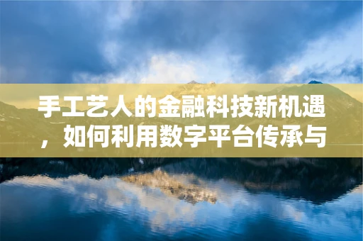 手工艺人的金融科技新机遇，如何利用数字平台传承与创新？