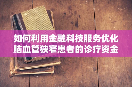 如何利用金融科技服务优化脑血管狭窄患者的诊疗资金流？