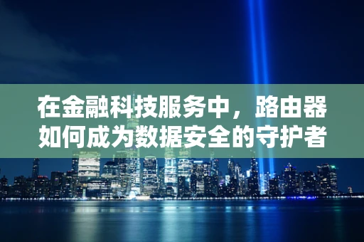 在金融科技服务中，路由器如何成为数据安全的守护者？