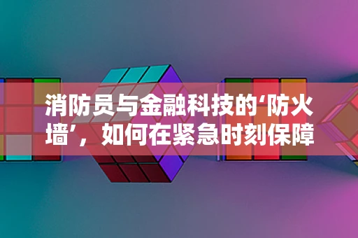 消防员与金融科技的‘防火墙’，如何在紧急时刻保障资金安全？