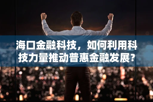 海口金融科技，如何利用科技力量推动普惠金融发展？