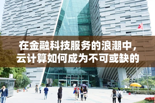 在金融科技服务的浪潮中，云计算如何成为不可或缺的‘云’端力量？