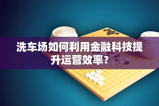 洗车场如何利用金融科技提升运营效率？