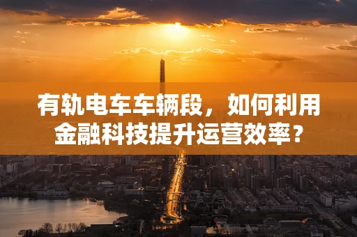 有轨电车车辆段，如何利用金融科技提升运营效率？