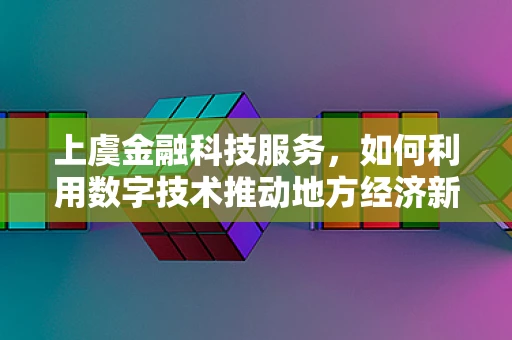 上虞金融科技服务，如何利用数字技术推动地方经济新增长？