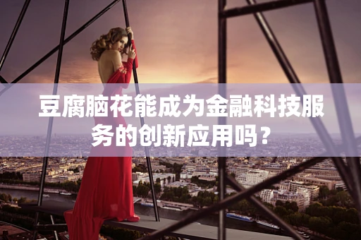 豆腐脑花能成为金融科技服务的创新应用吗？