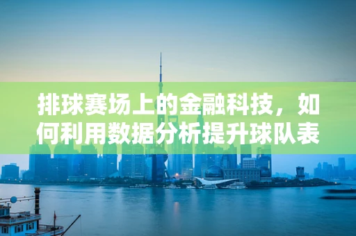 排球赛场上的金融科技，如何利用数据分析提升球队表现？