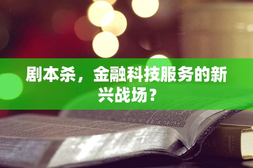 剧本杀，金融科技服务的新兴战场？