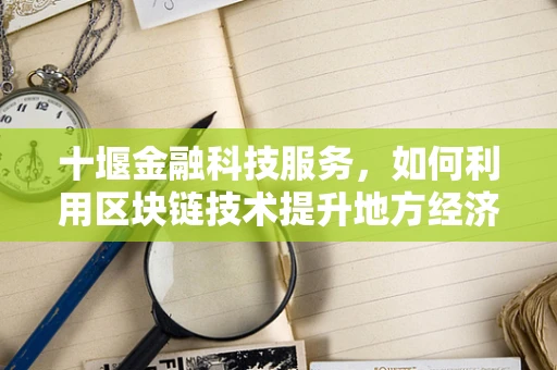 十堰金融科技服务，如何利用区块链技术提升地方经济透明度？