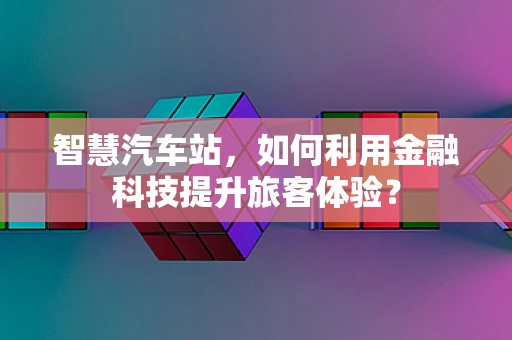 智慧汽车站，如何利用金融科技提升旅客体验？