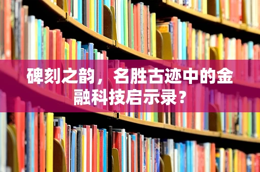 碑刻之韵，名胜古迹中的金融科技启示录？