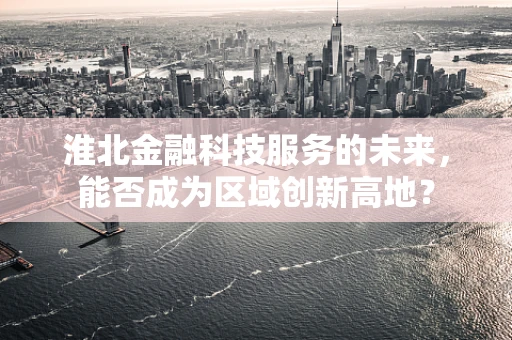 淮北金融科技服务的未来，能否成为区域创新高地？