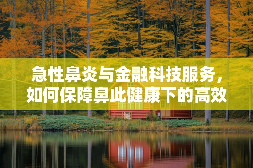 急性鼻炎与金融科技服务，如何保障鼻此健康下的高效工作？