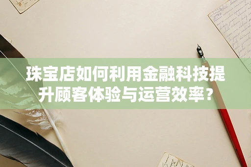 珠宝店如何利用金融科技提升顾客体验与运营效率？