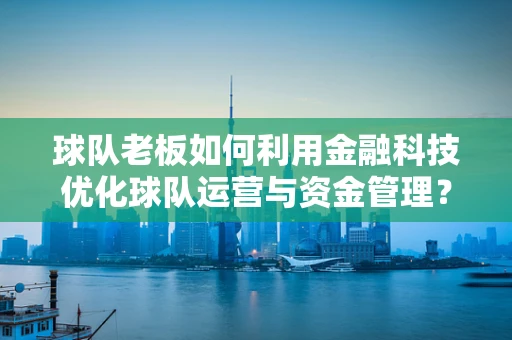 球队老板如何利用金融科技优化球队运营与资金管理？