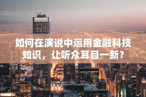 如何在演说中运用金融科技知识，让听众耳目一新？