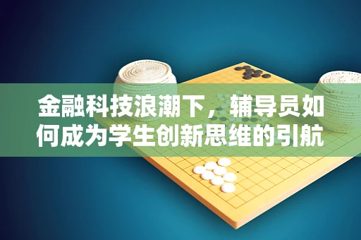 金融科技浪潮下，辅导员如何成为学生创新思维的引航员？